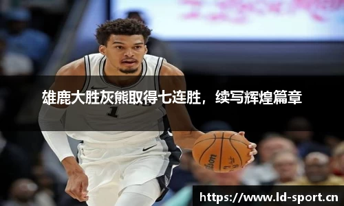 雄鹿大胜灰熊取得七连胜，续写辉煌篇章