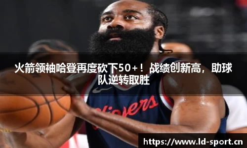 火箭领袖哈登再度砍下50+！战绩创新高，助球队逆转取胜