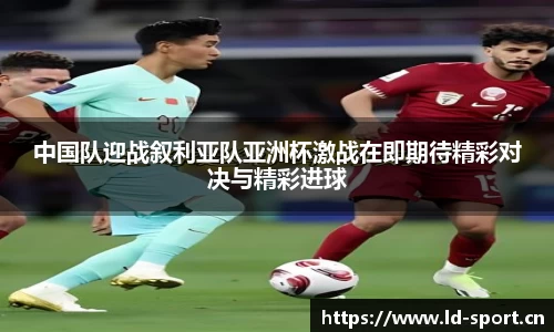 中国队迎战叙利亚队亚洲杯激战在即期待精彩对决与精彩进球