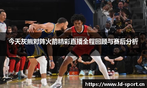 今天灰熊对阵火箭精彩直播全程回顾与赛后分析