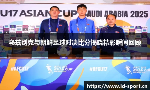 乌兹别克与朝鲜足球对决比分揭晓精彩瞬间回顾