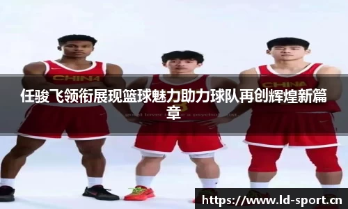 任骏飞领衔展现篮球魅力助力球队再创辉煌新篇章