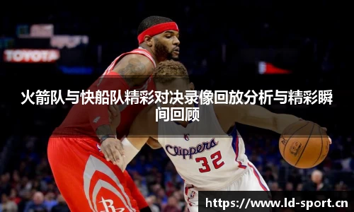 火箭队与快船队精彩对决录像回放分析与精彩瞬间回顾