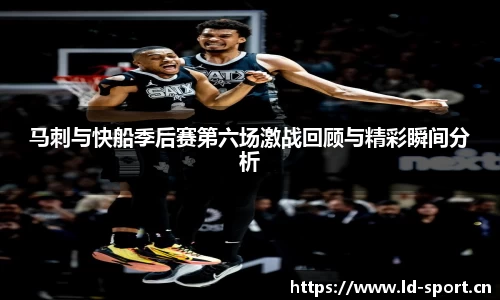 马刺与快船季后赛第六场激战回顾与精彩瞬间分析