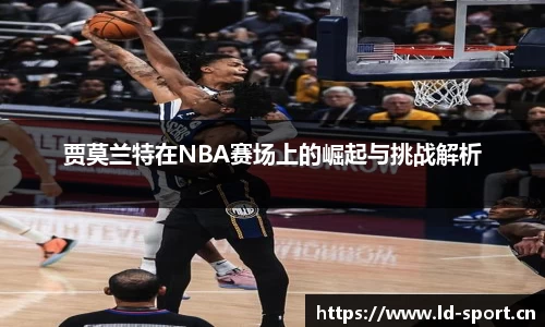 贾莫兰特在NBA赛场上的崛起与挑战解析