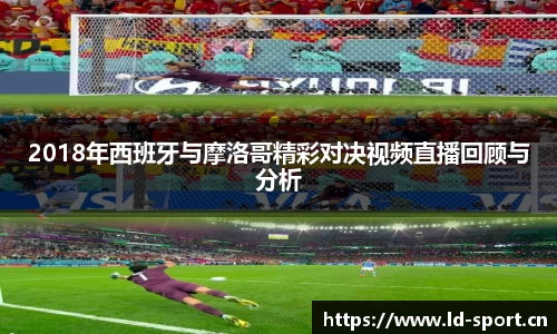 2018年西班牙与摩洛哥精彩对决视频直播回顾与分析