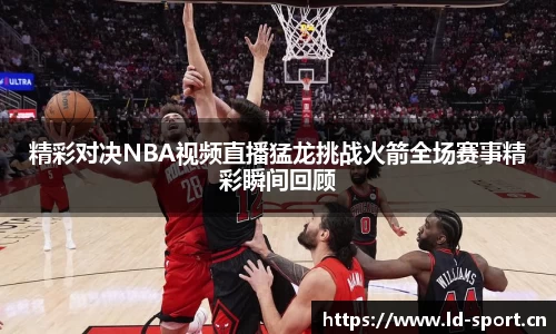 精彩对决NBA视频直播猛龙挑战火箭全场赛事精彩瞬间回顾