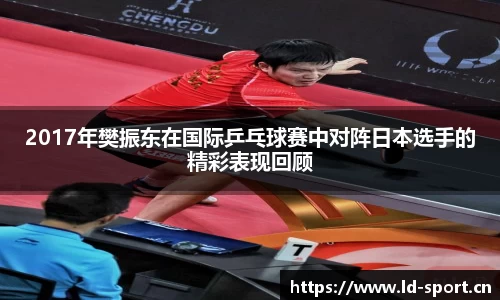 2017年樊振东在国际乒乓球赛中对阵日本选手的精彩表现回顾