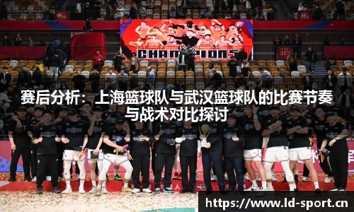 赛后分析：上海篮球队与武汉篮球队的比赛节奏与战术对比探讨