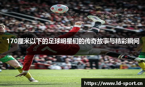 170厘米以下的足球明星们的传奇故事与精彩瞬间